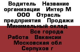 Водитель › Название организации ­ Интер-М, ООО › Отрасль предприятия ­ Продажи › Минимальный оклад ­ 50 000 - Все города Работа » Вакансии   . Московская обл.,Серпухов г.